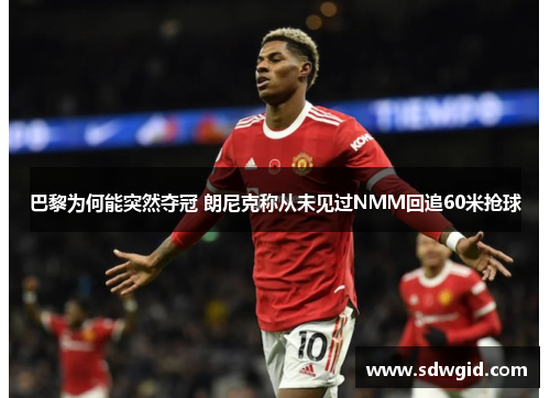 巴黎为何能突然夺冠 朗尼克称从未见过NMM回追60米抢球 巴黎为何能突然夺冠 朗尼克称从未见过NMM回追60米抢球