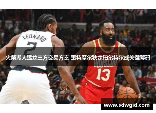 火箭湖人猛龙三方交易方案 惠特摩尔狄龙珀尔特尔成关键筹码 火箭湖人猛龙三方交易方案 惠特摩尔狄龙珀尔特尔成关键筹码