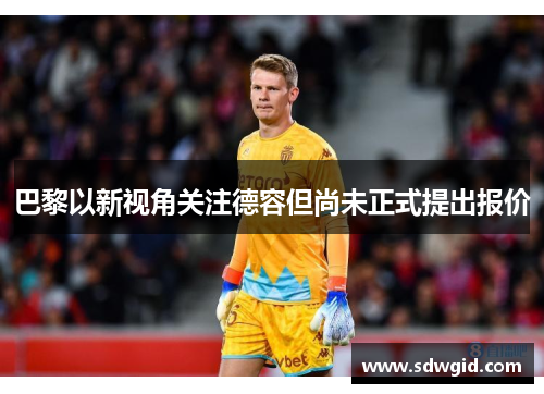 巴黎以新视角关注德容但尚未正式提出报价 巴黎以新视角关注德容但尚未正式提出报价