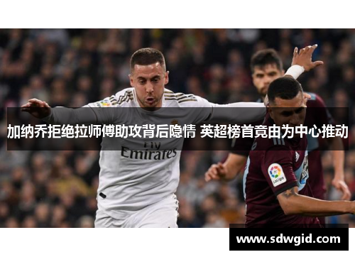 加纳乔拒绝拉师傅助攻背后隐情 英超榜首竟由为中心推动 加纳乔拒绝拉师傅助攻背后隐情 英超榜首竟由为中心推动