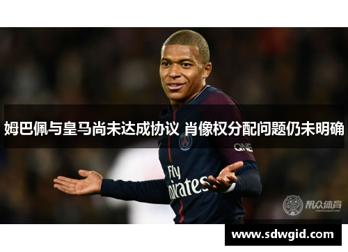 姆巴佩与皇马尚未达成协议 肖像权分配问题仍未明确 姆巴佩与皇马尚未达成协议 肖像权分配问题仍未明确