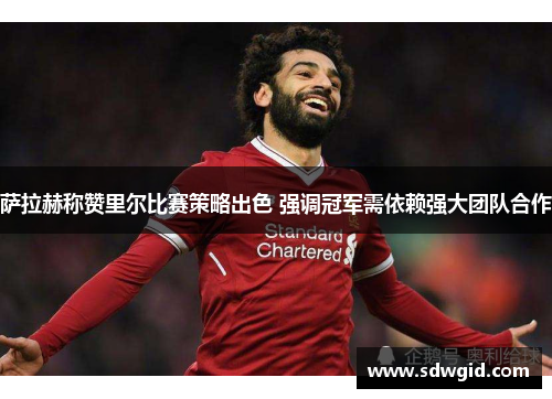 萨拉赫称赞里尔比赛策略出色 强调冠军需依赖强大团队合作 萨拉赫称赞里尔比赛策略出色 强调冠军需依赖强大团队合作