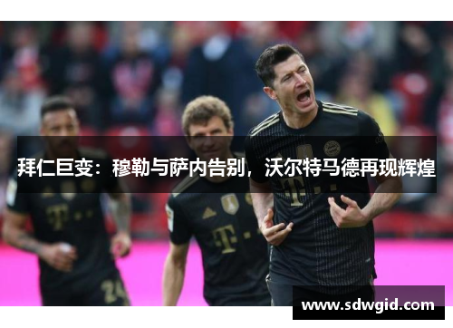 拜仁巨变:穆勒与萨内告别,沃尔特马德再现辉煌 拜仁巨变:穆勒与萨内告别,沃尔特马德再现辉煌
