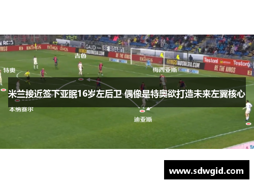 米兰接近签下亚眠16岁左后卫 偶像是特奥欲打造未来左翼核心 米兰接近签下亚眠16岁左后卫 偶像是特奥欲打造未来左翼核心