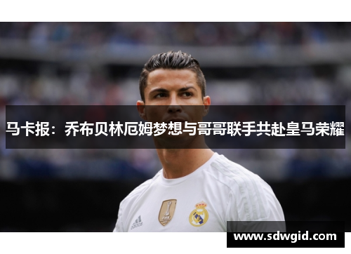 马卡报:乔布贝林厄姆梦想与哥哥联手共赴皇马荣耀 马卡报:乔布贝林厄姆梦想与哥哥联手共赴皇马荣耀