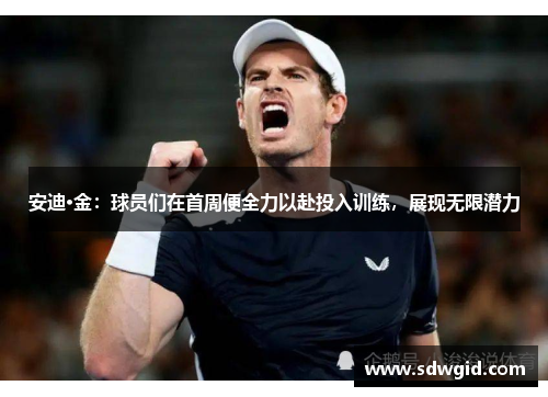安迪·金:球员们在首周便全力以赴投入训练,展现无限潜力 安迪·金:球员们在首周便全力以赴投入训练,展现无限潜力