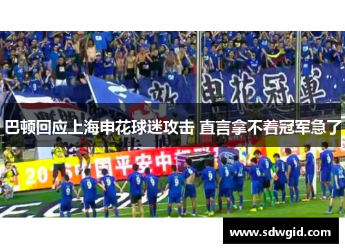 巴顿回应上海申花球迷攻击 直言拿不着冠军急了 巴顿回应上海申花球迷攻击 直言拿不着冠军急了
