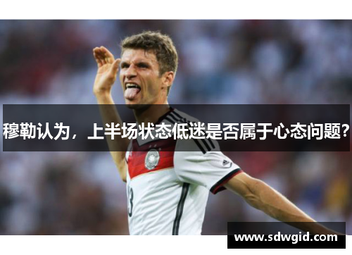穆勒认为,上半场状态低迷是否属于心态问题? 穆勒认为,上半场状态低迷是否属于心态问题?