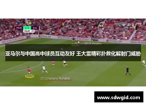 亚马尔与中国高中球员互动友好 王大雷精彩扑救化解射门威胁 亚马尔与中国高中球员互动友好 王大雷精彩扑救化解射门威胁