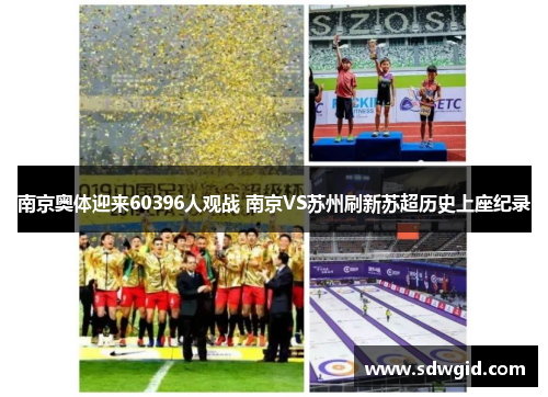 南京奥体迎来60396人观战 南京VS苏州刷新苏超历史上座纪录 南京奥体迎来60396人观战 南京VS苏州刷新苏超历史上座纪录