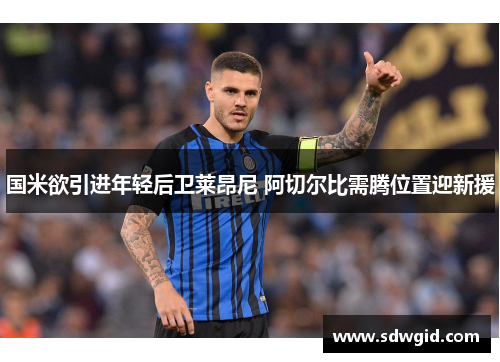 国米欲引进年轻后卫莱昂尼 阿切尔比需腾位置迎新援 国米欲引进年轻后卫莱昂尼 阿切尔比需腾位置迎新援